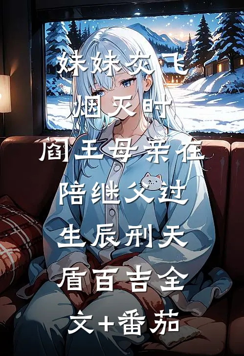 妹妹灰飞烟灭时，阎王母亲在陪继父过生辰刑天盾百吉全文+番茄