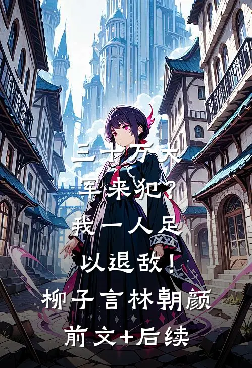 三十万大军来犯？我一人足以退敌！柳子言林朝颜前文+后续
