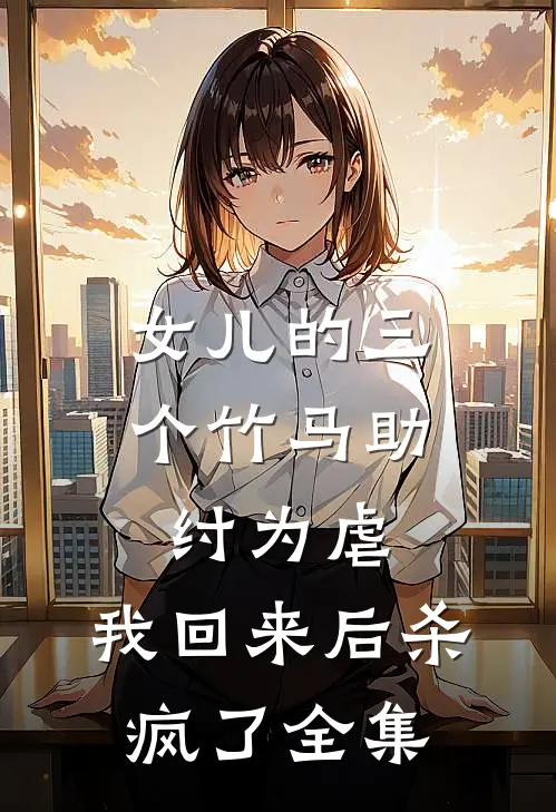 女儿的三个竹马助纣为虐，我回来后杀疯了全集