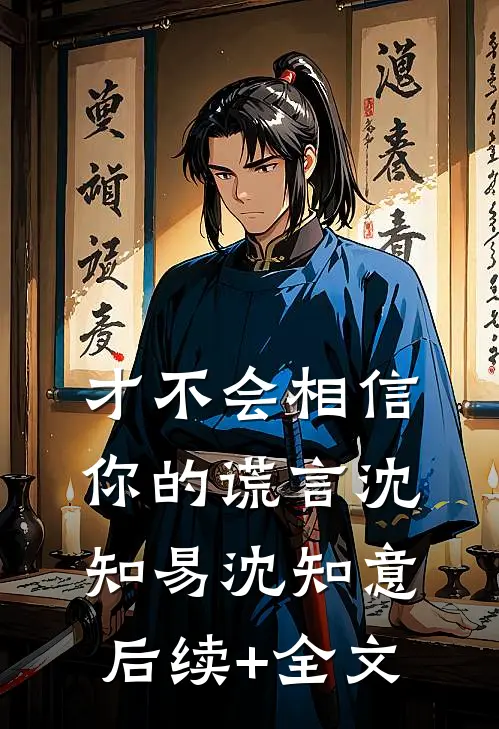才不会相信你的谎言沈知易沈知意后续+全文