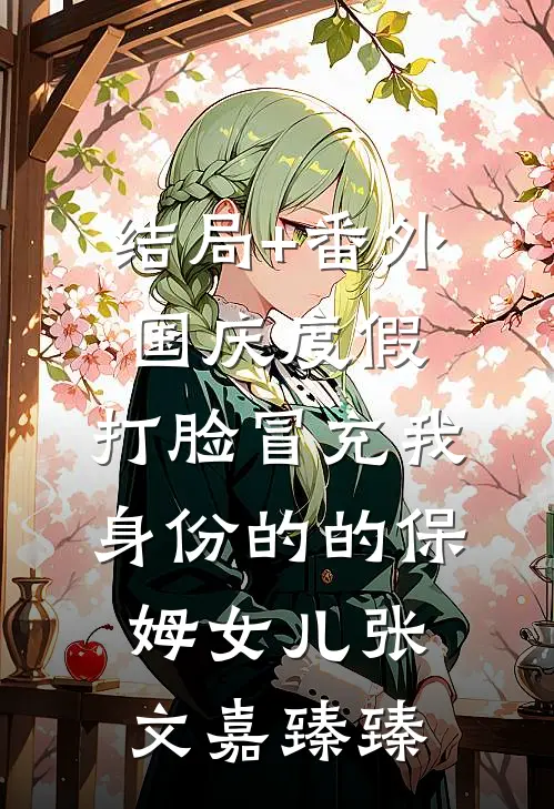 结局+番外国庆度假，打脸冒充我身份的的保姆女儿张文嘉臻臻