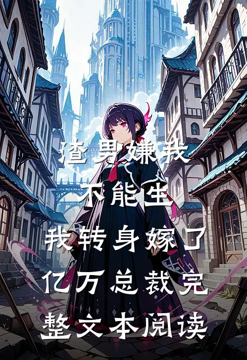 渣男嫌我不能生，我转身嫁了亿万总裁完整文本阅读