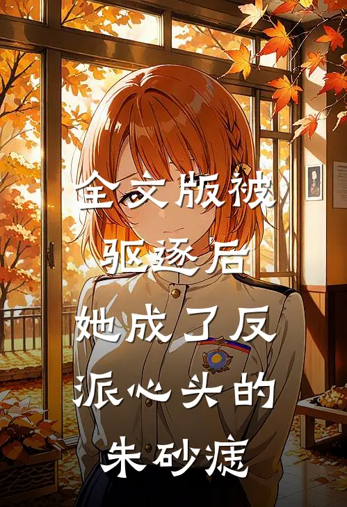 全文版被驱逐后，她成了反派心头的朱砂痣