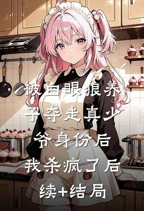 被白眼狼养子夺走真少爷身份后，我杀疯了后续+结局