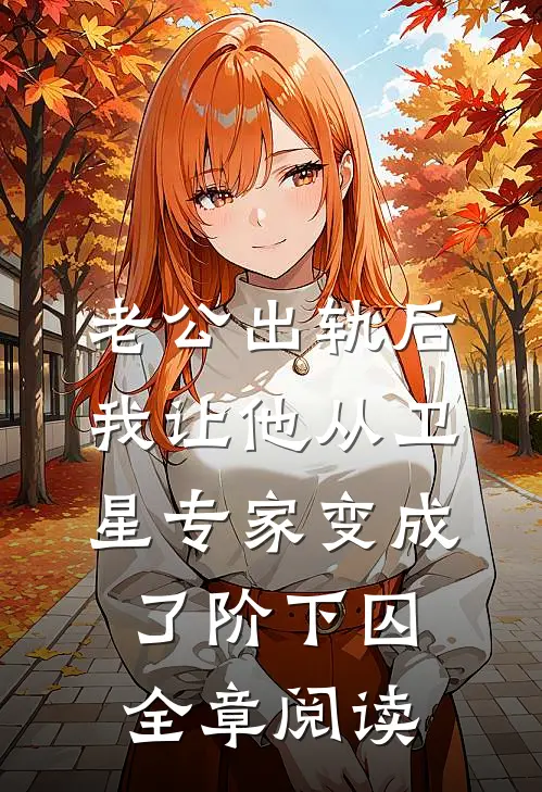 老公出轨后，我让他从卫星专家变成了阶下囚全章阅读