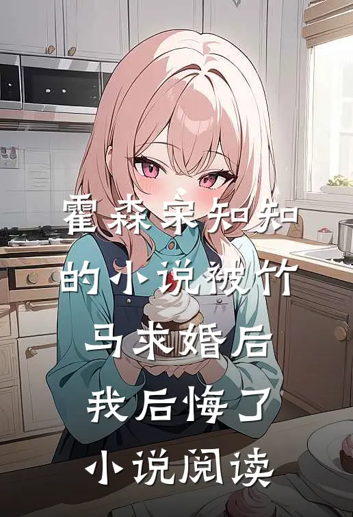 霍森宋知知的小说被竹马求婚后，我后悔了小说阅读