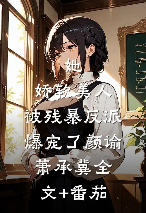 她，娇软美人，被残暴反派爆宠了颜谕萧承冀全文+番茄