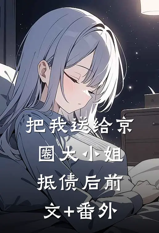 把我送给京圈大小姐抵债后前文+番外