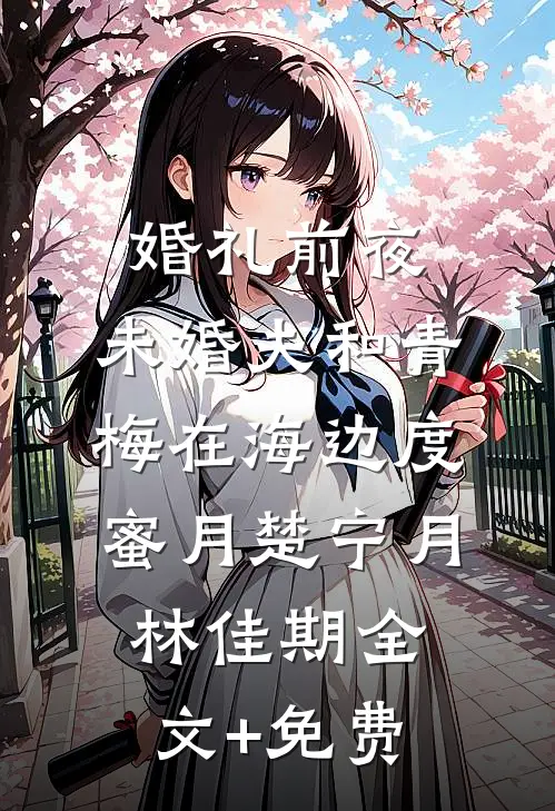 婚礼前夜，未婚夫和青梅在海边度蜜月楚宁月林佳期全文+免费