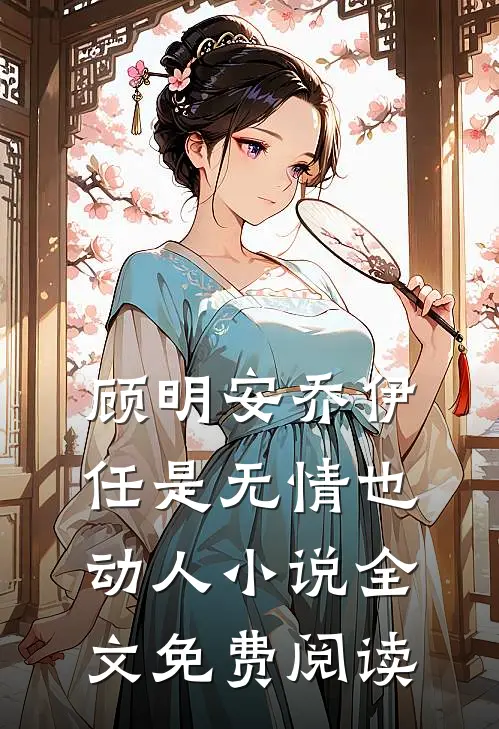 顾明安乔伊任是无情也动人小说全文免费阅读