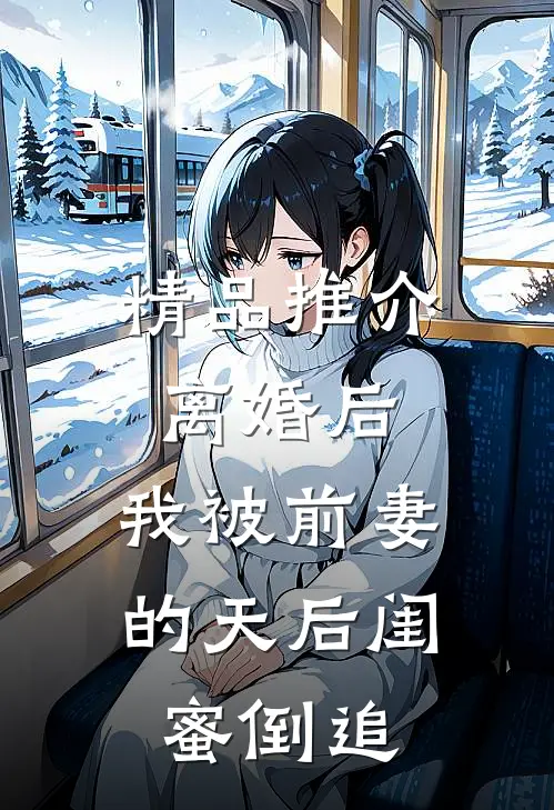 精品推介离婚后：我被前妻的天后闺蜜倒追
