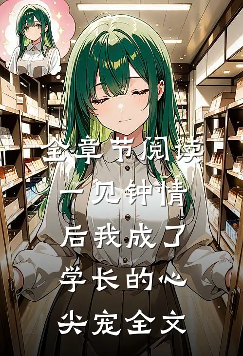全章节阅读一见钟情后我成了学长的心尖宠全文