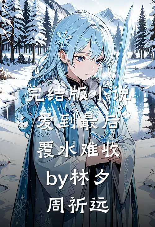 完结版小说爱到最后，覆水难收by林夕周祈远