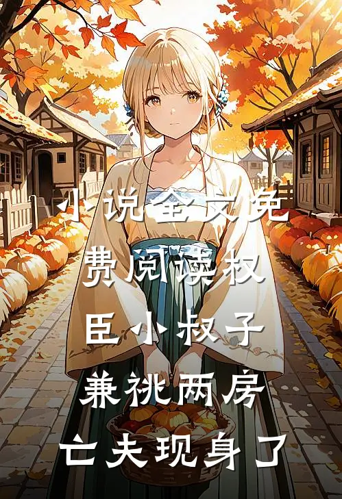 小说全文免费阅读权臣小叔子兼祧两房，亡夫现身了