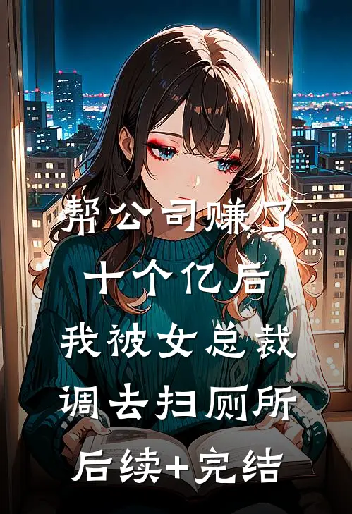 帮公司赚了十个亿后，我被女总裁调去扫厕所后续+完结