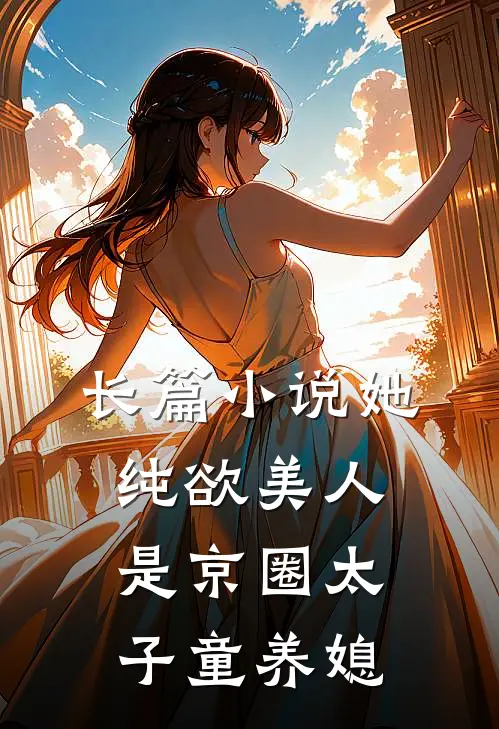 长篇小说她，纯欲美人，是京圈太子童养媳