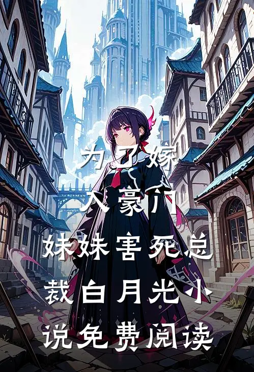 为了嫁入豪门，妹妹害死总裁白月光小说免费阅读
