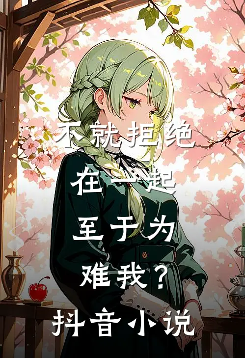 不就拒绝在一起，至于为难我？抖音小说