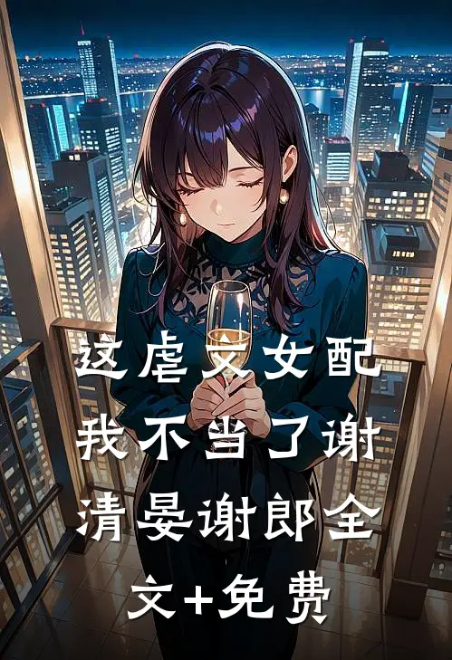 这虐文女配我不当了谢清晏谢郎全文+免费