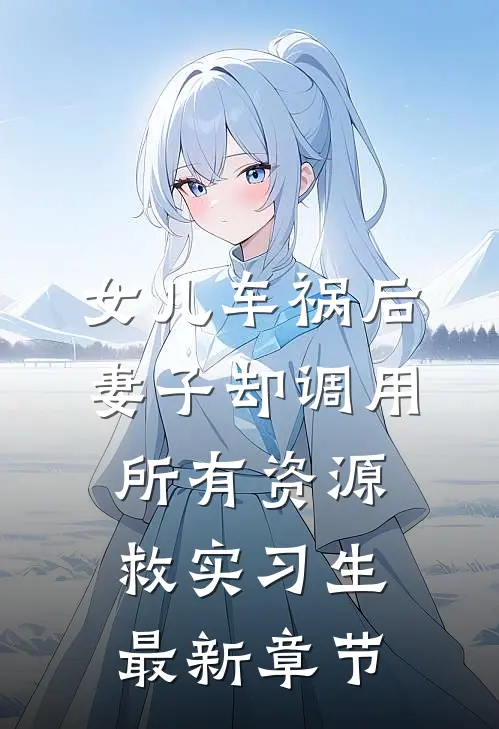 女儿车祸后，妻子却调用所有资源救实习生最新章节