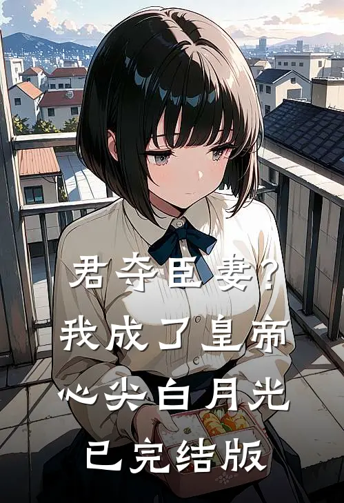 君夺臣妻？我成了皇帝心尖白月光已完结版