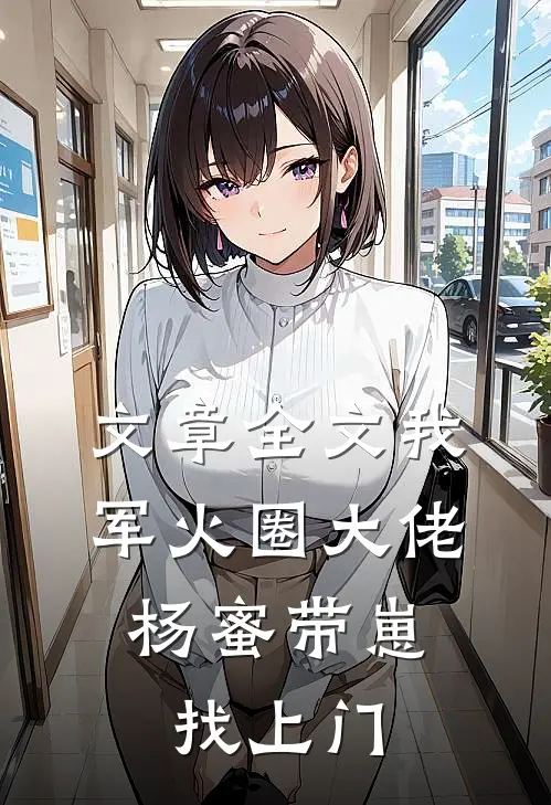 文章全文我，军火圈大佬，杨蜜带崽找上门