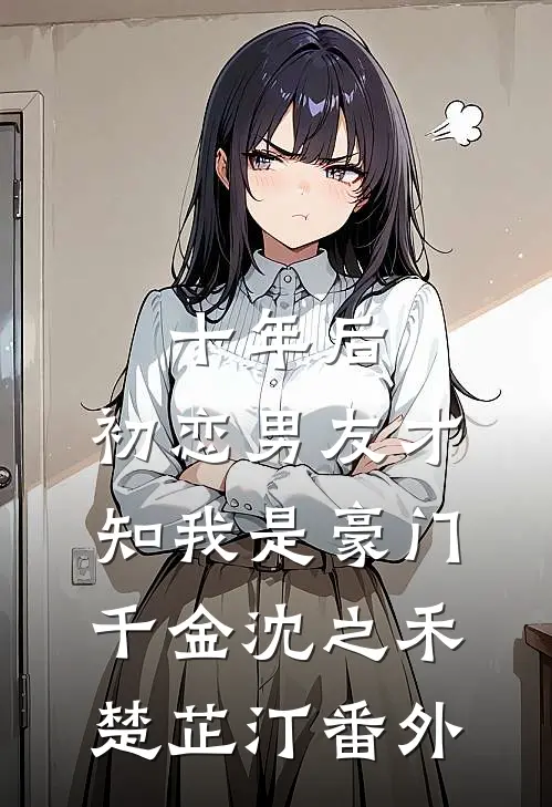 十年后，初恋男友才知我是豪门千金沈之禾楚芷汀番外