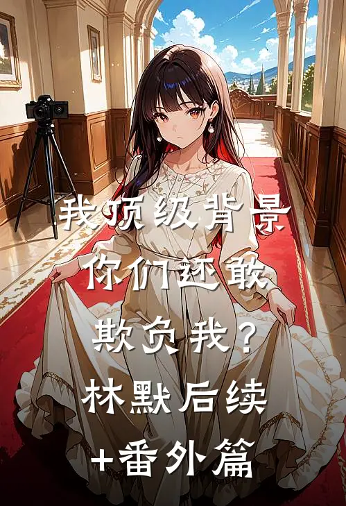 我顶级背景，你们还敢欺负我？林默后续+番外篇