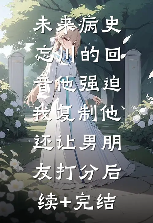 未来病史：忘川的回音-他强迫我复制他，还让男朋友打分后续+完结