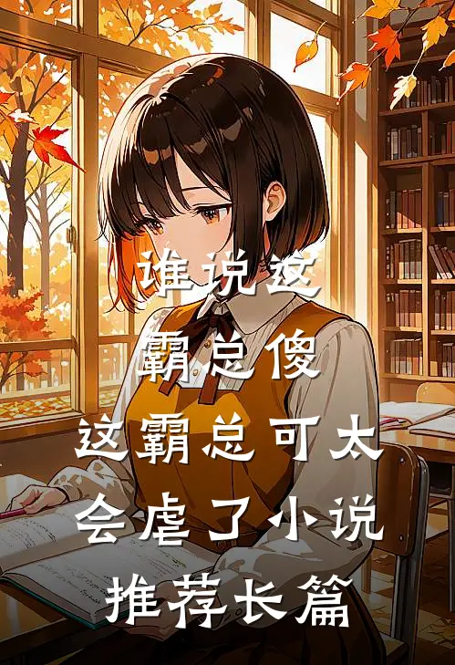 谁说这霸总傻，这霸总可太会虐了小说推荐长篇