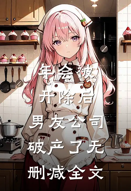年会被开除后，男友公司破产了无删减全文