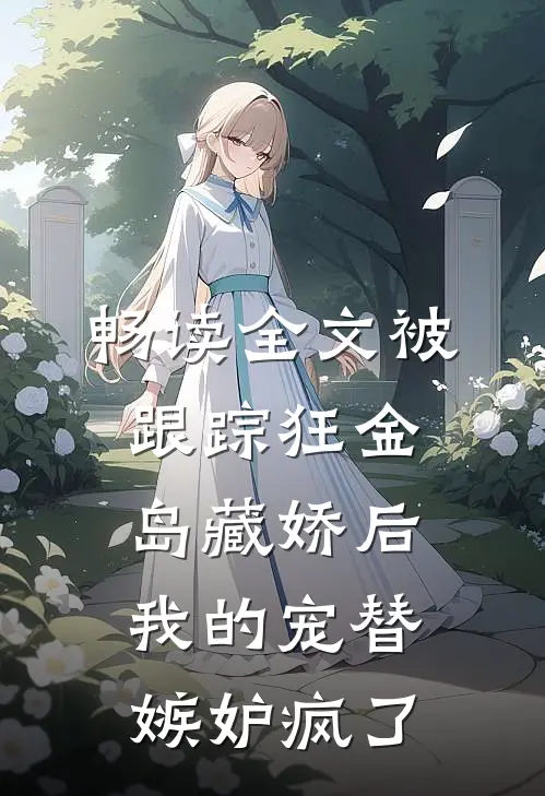畅读全文被跟踪狂“金岛藏娇”后，我的宠替嫉妒疯了