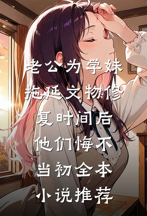 老公为学妹拖延文物修复时间后，他们悔不当初全本小说推荐