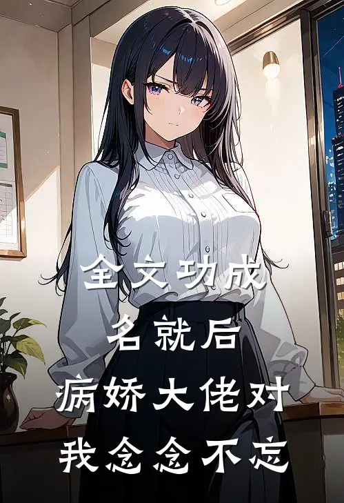 全文功成名就后，病娇大佬对我念念不忘