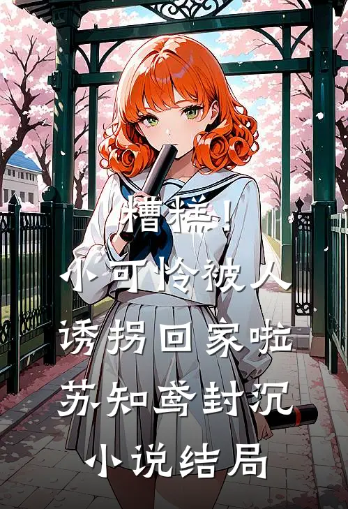 糟糕！小可怜被人诱拐回家啦苏知鸢封沉小说结局