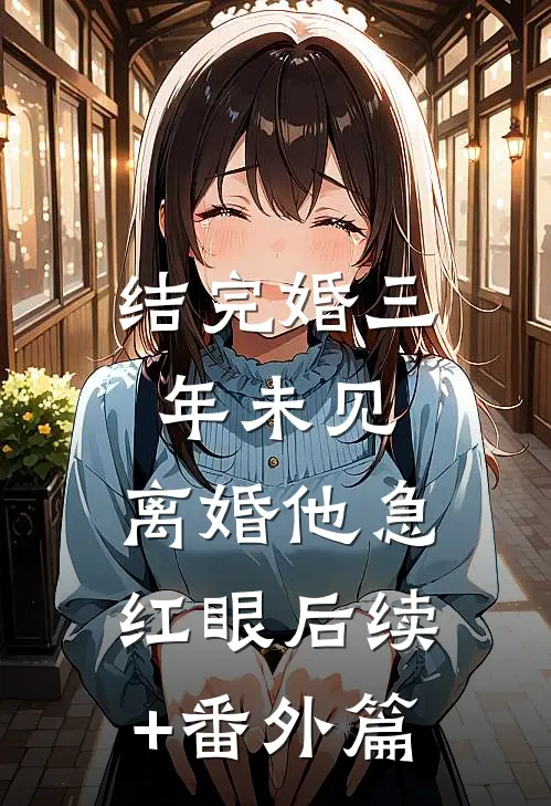 结完婚三年未见，离婚他急红眼后续+番外篇