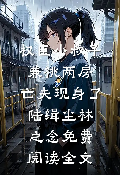 权臣小叔子兼祧两房，亡夫现身了陆缉尘林之念免费阅读全文