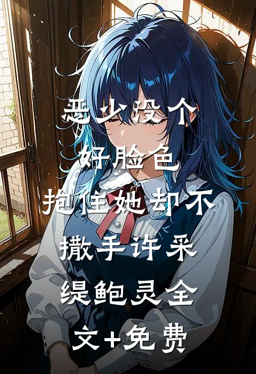 恶少没个好脸色，抱住她却不撒手许采缇鲍灵全文+免费
