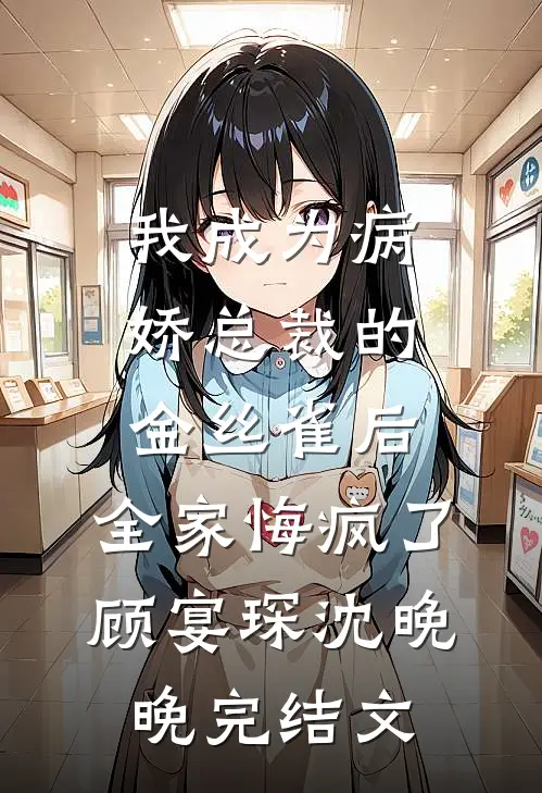 我成为病娇总裁的金丝雀后，全家悔疯了顾宴琛沈晚晚完结文