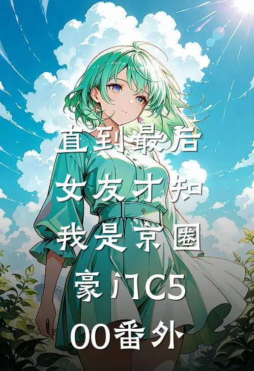直到最后，女友才知我是京圈豪门C500番外