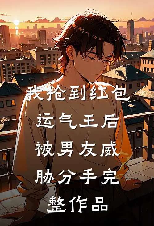 我抢到红包运气王后，被男友威胁分手完整作品