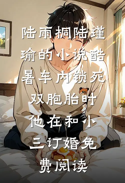 陆雨桐陆瑾瑜的小说酷暑车内锁死双胞胎时，他在和小三订婚免费阅读