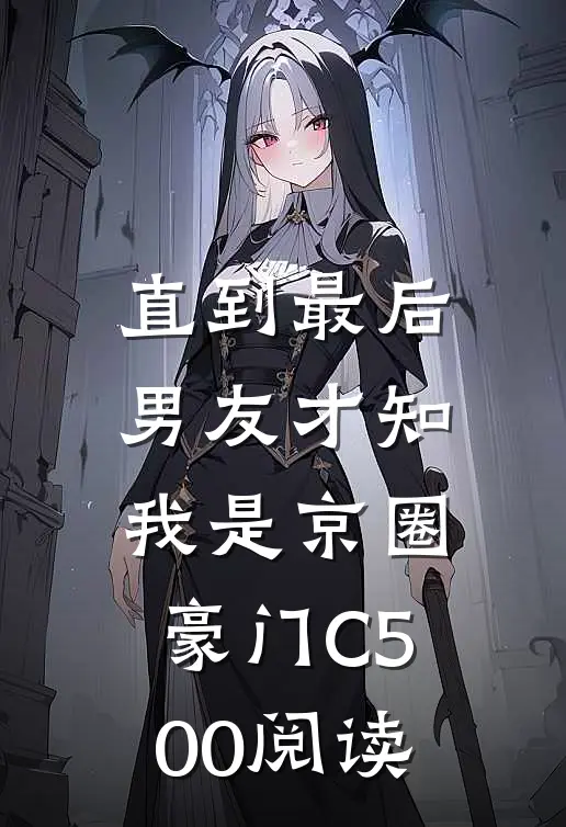直到最后，男友才知我是京圈豪门C500阅读