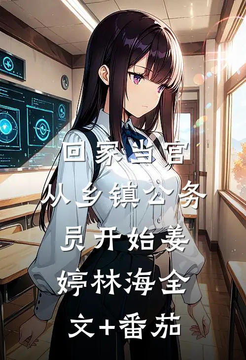 回家当官：从乡镇公务员开始姜婷林海全文+番茄