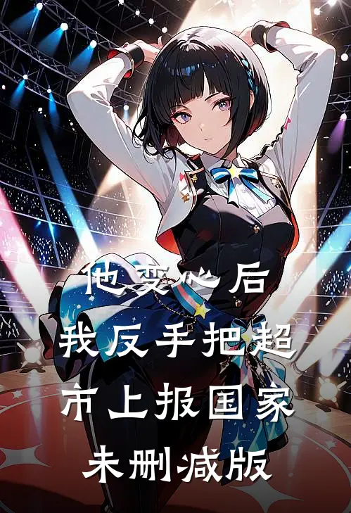 他变心后，我反手把超市上报国家未删减版