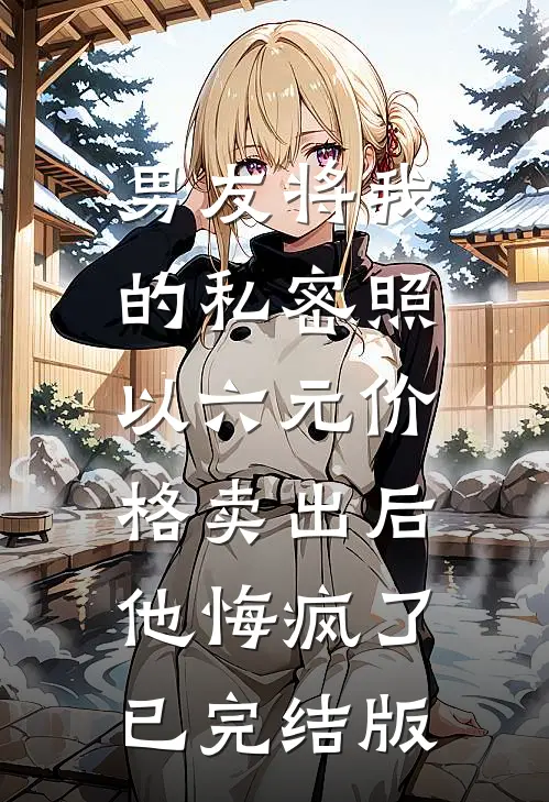 男友将我的私密照以六元价格卖出后，他悔疯了已完结版