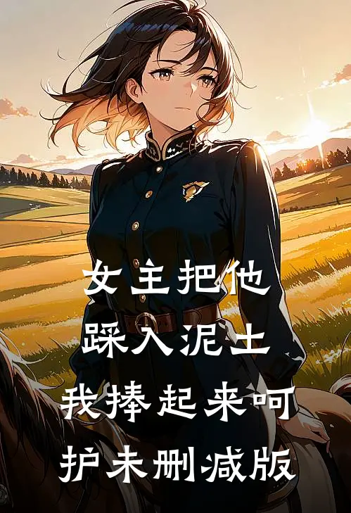女主把他踩入泥土，我捧起来呵护未删减版