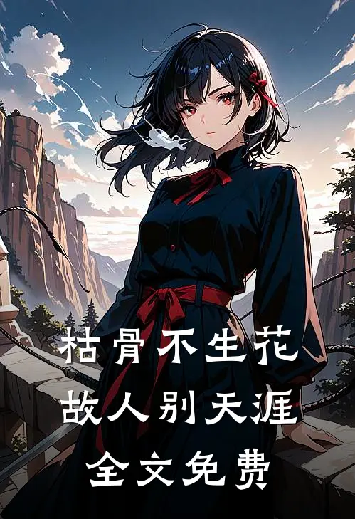 枯骨不生花，故人别天涯全文免费
