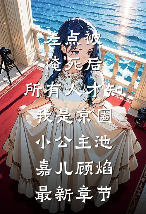 差点被淹死后，所有人才知我是京圈小公主池嘉儿顾焰最新章节