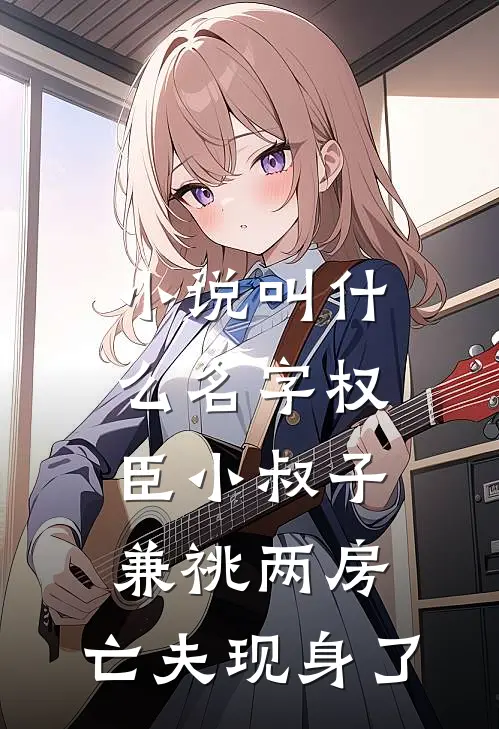 小说叫什么名字权臣小叔子兼祧两房，亡夫现身了